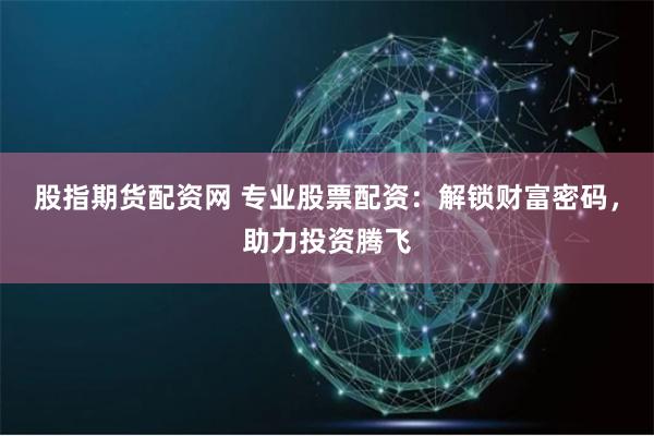 股指期货配资网 专业股票配资：解锁财富密码，助力投资腾飞