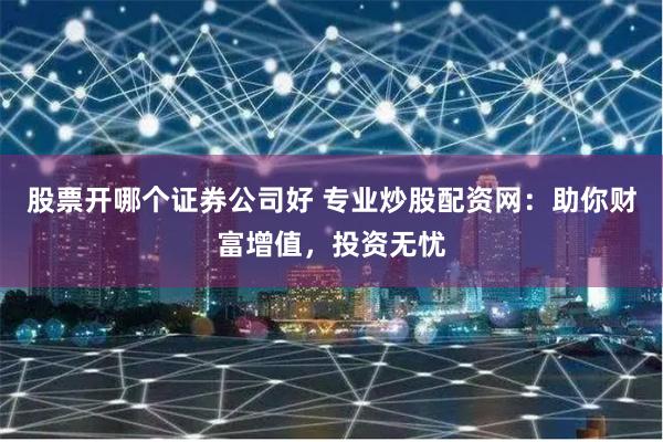 股票开哪个证券公司好 专业炒股配资网：助你财富增值，投资无忧