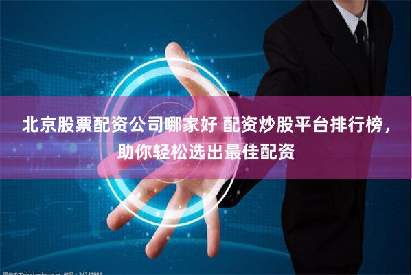 北京股票配资公司哪家好 配资炒股平台排行榜，助你轻松选出最佳配资