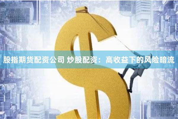 股指期货配资公司 炒股配资：高收益下的风险暗流