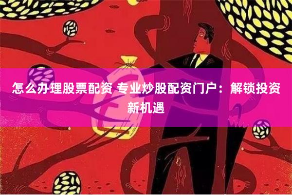 怎么办理股票配资 专业炒股配资门户：解锁投资新机遇