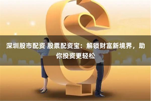 深圳股市配资 股票配资宝：解锁财富新境界，助你投资更轻松