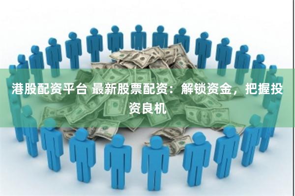 港股配资平台 最新股票配资：解锁资金，把握投资良机