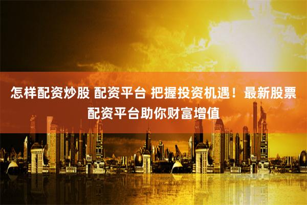 怎样配资炒股 配资平台 把握投资机遇！最新股票配资平台助你财富增值