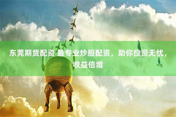 东莞期货配资 最专业炒股配资，助你投资无忧，收益倍增