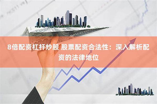 8倍配资杠杆炒股 股票配资合法性：深入解析配资的法律地位