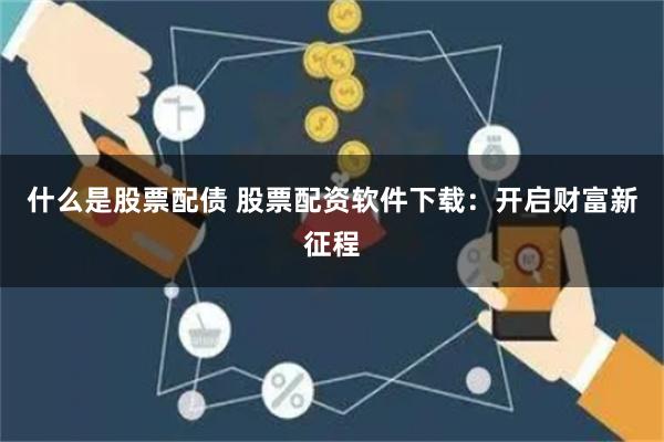 什么是股票配债 股票配资软件下载：开启财富新征程