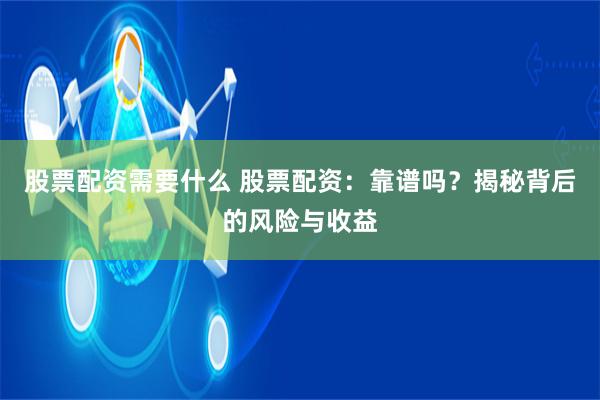 股票配资需要什么 股票配资：靠谱吗？揭秘背后的风险与收益