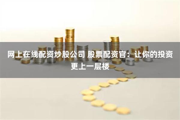 网上在线配资炒股公司 股票配资官：让你的投资更上一层楼