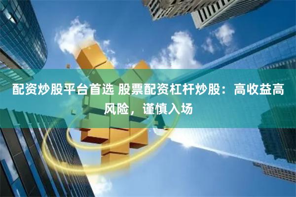 配资炒股平台首选 股票配资杠杆炒股：高收益高风险，谨慎入场