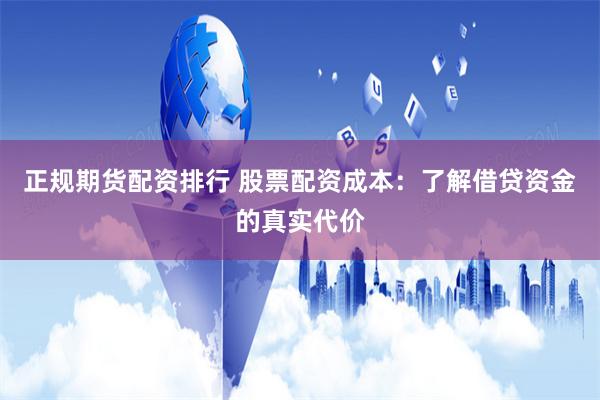 正规期货配资排行 股票配资成本：了解借贷资金的真实代价