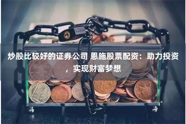 炒股比较好的证券公司 恩施股票配资：助力投资，实现财富梦想