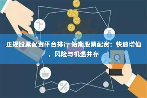 正规股票配资平台排行 短期股票配资：快速增值，风险与机遇并存