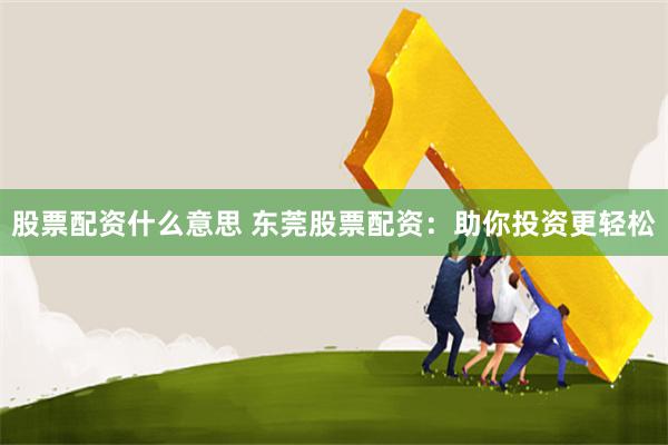 股票配资什么意思 东莞股票配资：助你投资更轻松
