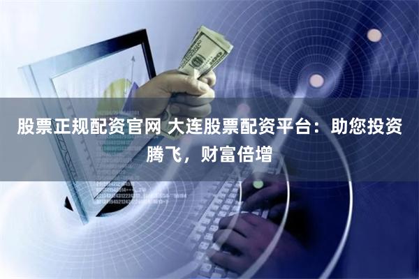 股票正规配资官网 大连股票配资平台：助您投资腾飞，财富倍增