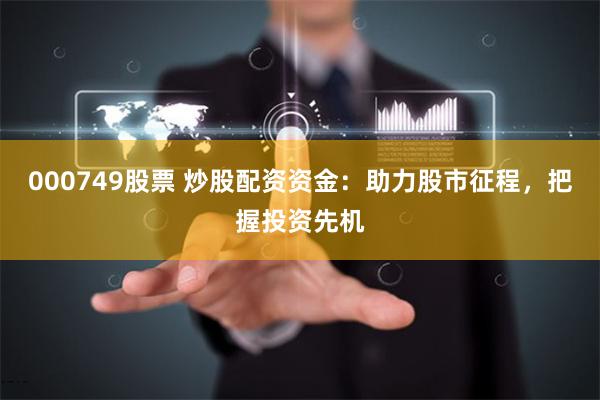 000749股票 炒股配资资金：助力股市征程，把握投资先机
