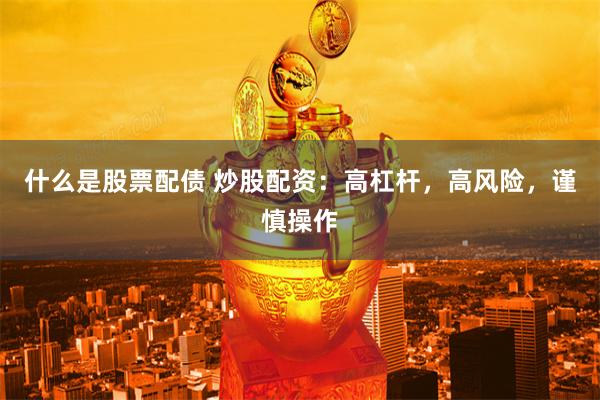 什么是股票配债 炒股配资：高杠杆，高风险，谨慎操作