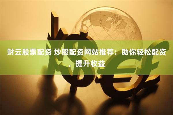 财云股票配资 炒股配资网站推荐：助你轻松配资，提升收益
