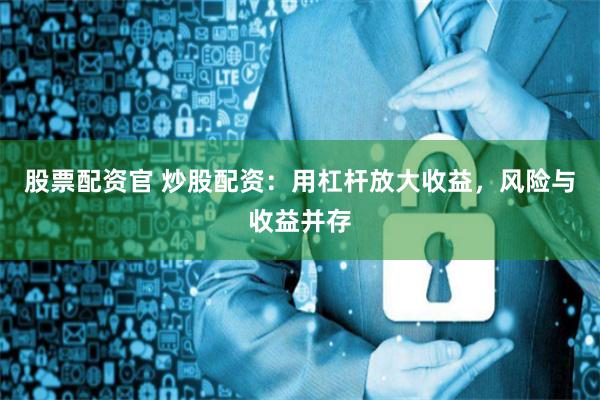 股票配资官 炒股配资：用杠杆放大收益，风险与收益并存