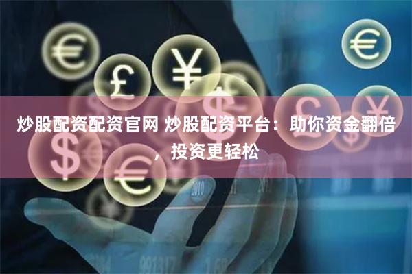 炒股配资配资官网 炒股配资平台：助你资金翻倍，投资更轻松
