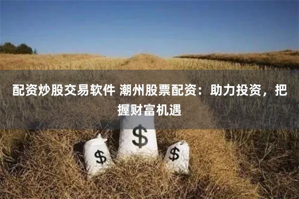 配资炒股交易软件 潮州股票配资：助力投资，把握财富机遇