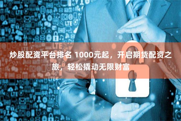 炒股配资平台排名 1000元起，开启期货配资之旅，轻松撬动无限财富