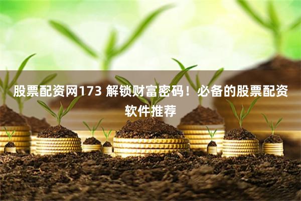 股票配资网173 解锁财富密码！必备的股票配资软件推荐