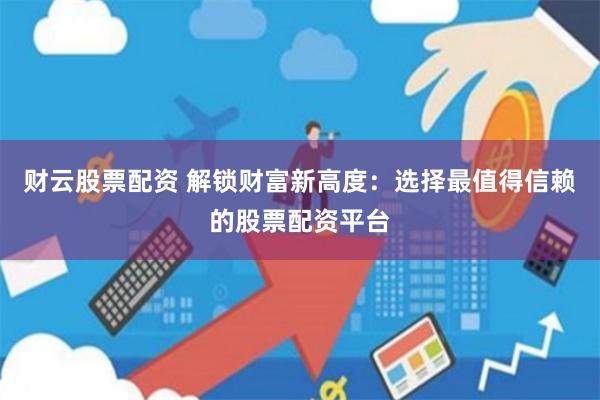 财云股票配资 解锁财富新高度：选择最值得信赖的股票配资平台