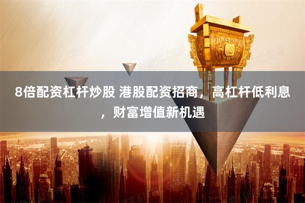 8倍配资杠杆炒股 港股配资招商，高杠杆低利息，财富增值新机遇