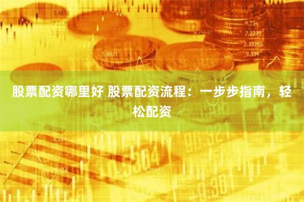股票配资哪里好 股票配资流程：一步步指南，轻松配资