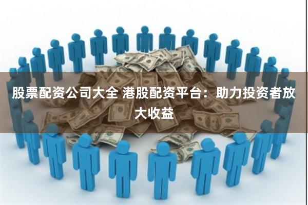 股票配资公司大全 港股配资平台：助力投资者放大收益