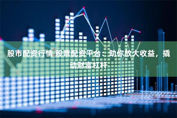 股市配资行情 股票配资平台：助你放大收益，撬动财富杠杆