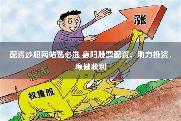 配资炒股网站选必选 德阳股票配资：助力投资，稳健获利