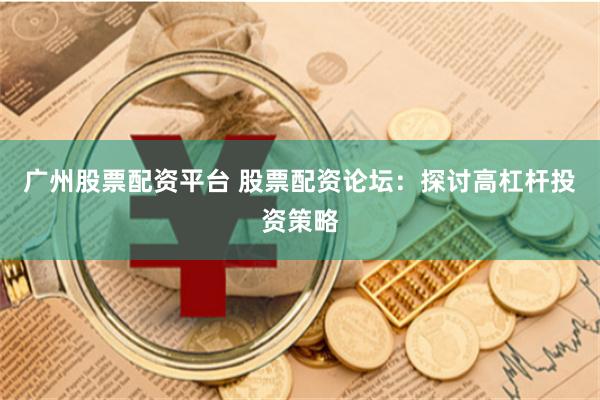 广州股票配资平台 股票配资论坛：探讨高杠杆投资策略