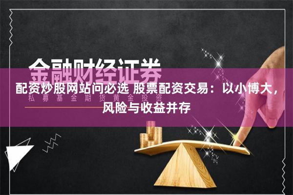 配资炒股网站问必选 股票配资交易：以小博大，风险与收益并存