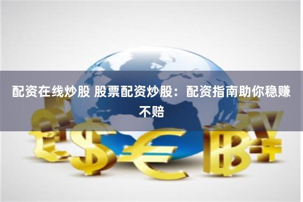 配资在线炒股 股票配资炒股：配资指南助你稳赚不赔