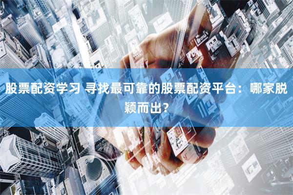 股票配资学习 寻找最可靠的股票配资平台：哪家脱颖而出？