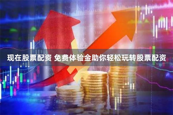 现在股票配资 免费体验金助你轻松玩转股票配资