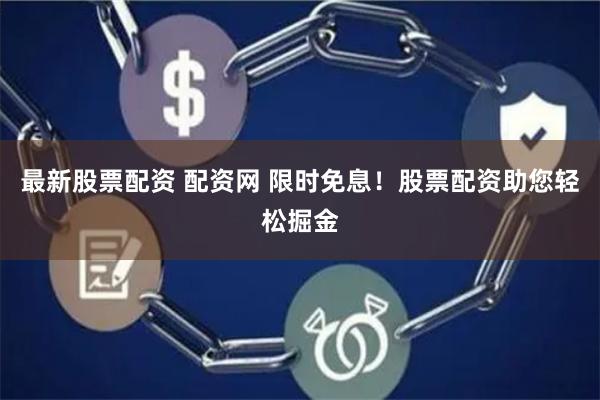最新股票配资 配资网 限时免息！股票配资助您轻松掘金