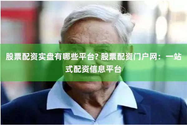 股票配资实盘有哪些平台? 股票配资门户网：一站式配资信息平台