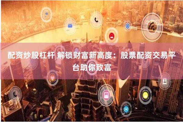 配资炒股杠杆 解锁财富新高度：股票配资交易平台助你致富