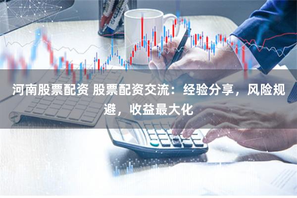 河南股票配资 股票配资交流：经验分享，风险规避，收益最大化