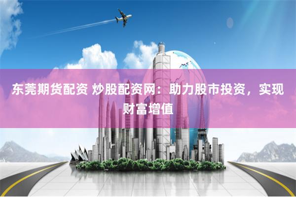 东莞期货配资 炒股配资网：助力股市投资，实现财富增值
