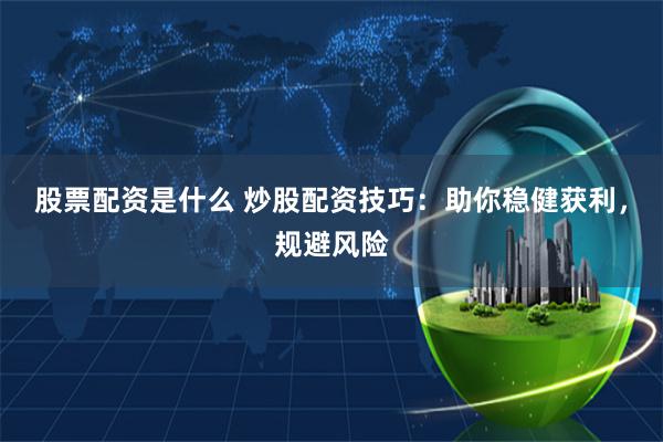 股票配资是什么 炒股配资技巧：助你稳健获利，规避风险
