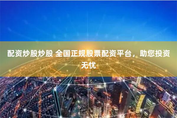 配资炒股炒股 全国正规股票配资平台，助您投资无忧