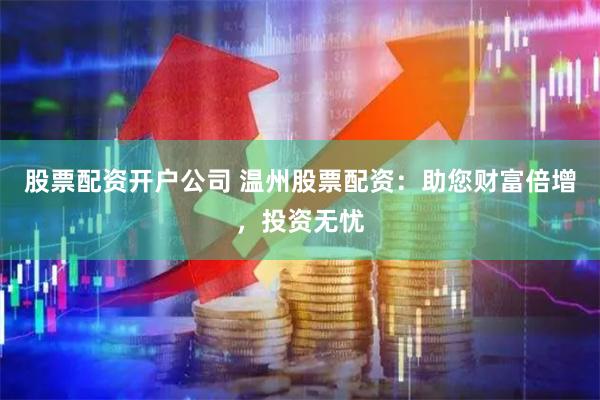 股票配资开户公司 温州股票配资：助您财富倍增，投资无忧