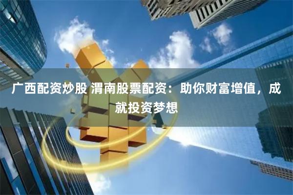 广西配资炒股 渭南股票配资：助你财富增值，成就投资梦想