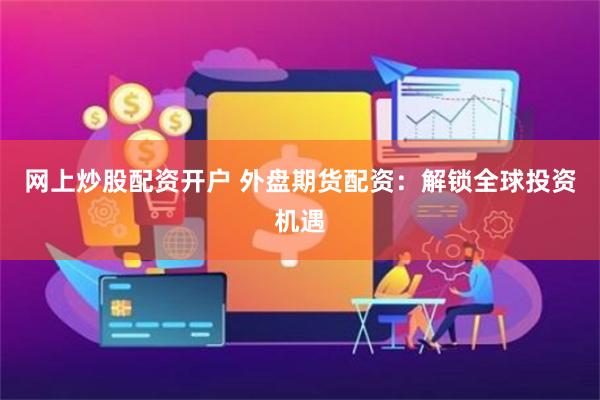 网上炒股配资开户 外盘期货配资：解锁全球投资机遇