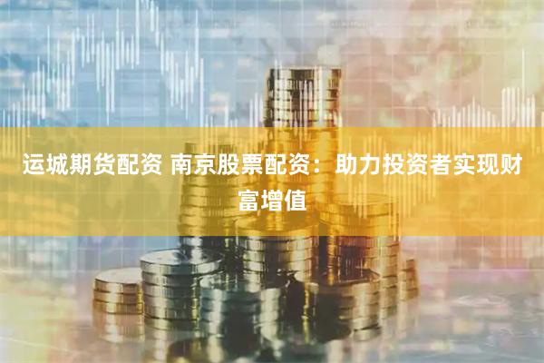 运城期货配资 南京股票配资：助力投资者实现财富增值