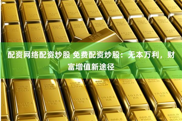 配资网络配资炒股 免费配资炒股：无本万利，财富增值新途径